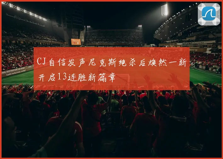 CJ自信发声尼克斯绝杀后焕然一新开启13连胜新篇章