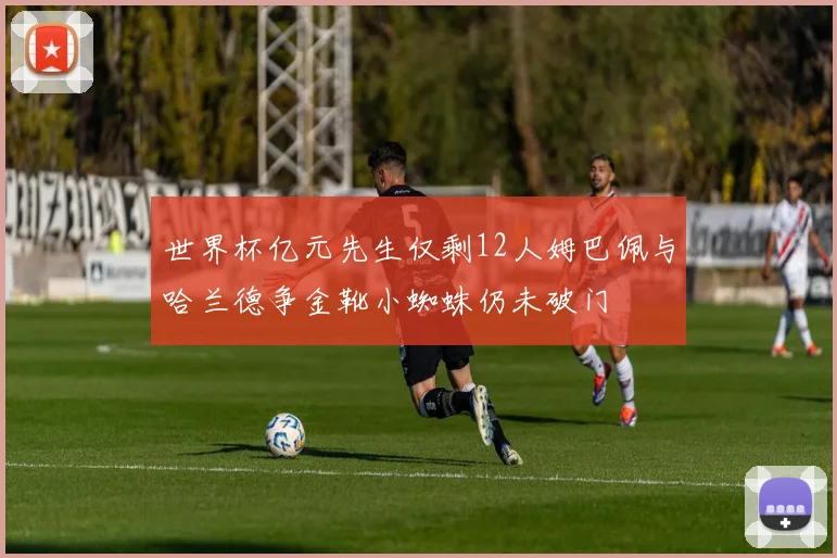 世界杯亿元先生仅剩12人姆巴佩与哈兰德争金靴小蜘蛛仍未破门