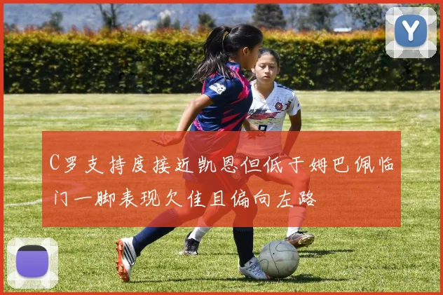C罗支持度接近凯恩但低于姆巴佩临门一脚表现欠佳且偏向左路