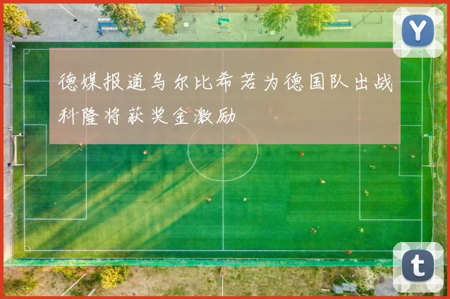 德媒报道乌尔比希若为德国队出战科隆将获奖金激励