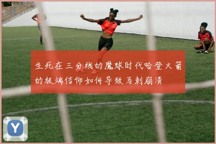 生死在三分线的魔球时代哈登火箭的极端信仰如何导致马刺崩溃