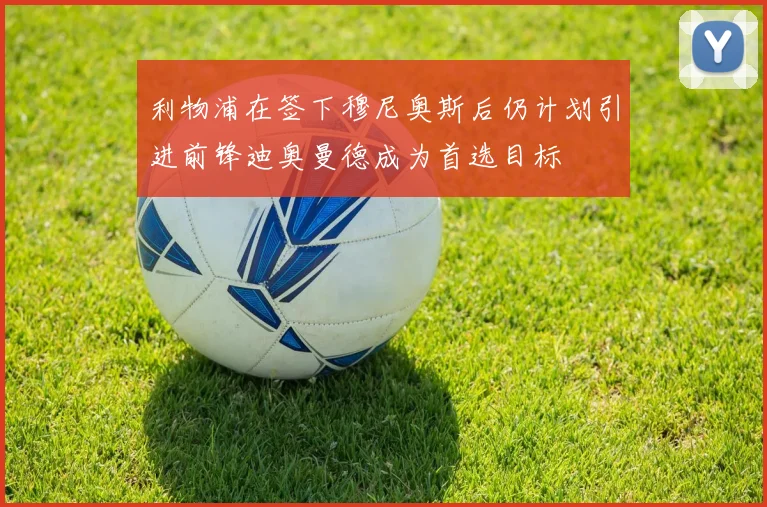 利物浦在签下穆尼奥斯后仍计划引进前锋迪奥曼德成为首选目标