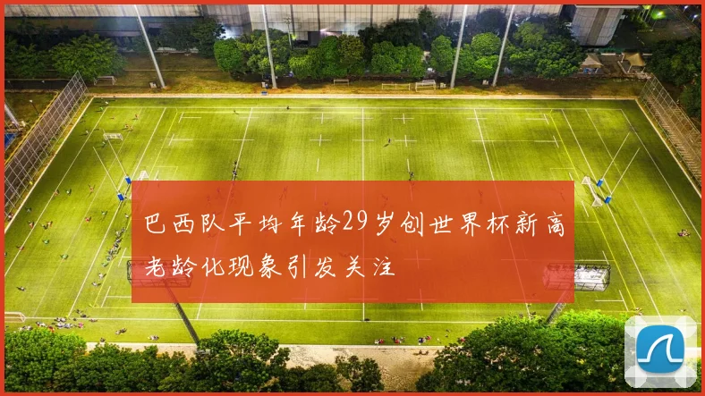 巴西队平均年龄29岁创世界杯新高老龄化现象引发关注
