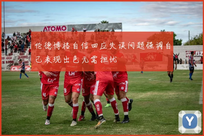 伦德博格自信回应失误问题强调自己表现出色无需担忧