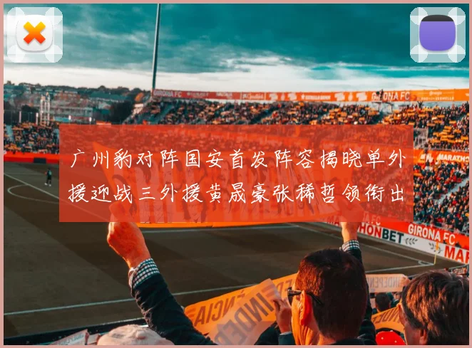 广州豹对阵国安首发阵容揭晓单外援迎战三外援黄晟豪张稀哲领衔出战