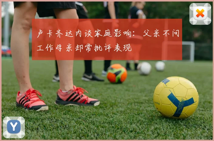 卢卡齐达内谈家庭影响：父亲不问工作母亲却常批评表现