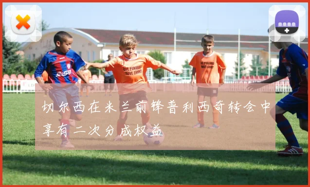 切尔西在米兰前锋普利西奇转会中享有二次分成权益