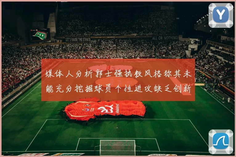 媒体人分析郭士强执教风格称其未能充分挖掘球员个性进攻缺乏创新性